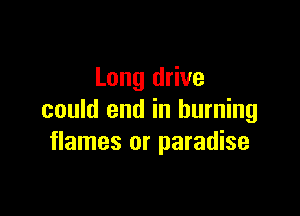 Long drive

could end in burning
flames or paradise