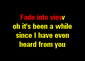 Fade into view
oh it's been a while

since I have even
heard from you