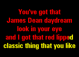 You've got that
James Dean daydream
look in your eye
and I got that red lipped
classic thing that you like