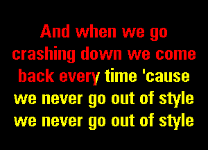 And when we go
crashing down we come
back every time 'cause
we never go out of style
we never go out of style