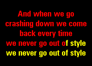 And when we go
crashing down we come
back every time
we never go out of style
we never go out of style