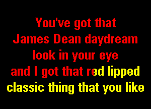 You've got that
James Dean daydream
look in your eye
and I got that red lipped
classic thing that you like