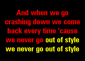 And when we go
crashing down we come
back every time 'cause
we never go out of style
we never go out of style