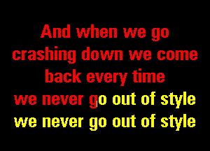 And when we go
crashing down we come
back every time
we never go out of style
we never go out of style