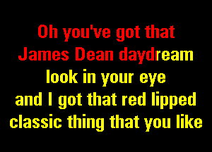 0h you've got that
James Dean daydream
look in your eye
and I got that red lipped
classic thing that you like