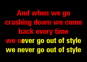 And when we go
crashing down we come
back every time
we never go out of style
we never go out of style