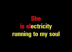 She

is electricity
running to my soul