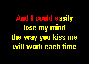 And I could easily
lose my mind

the way you kiss me
will work each time