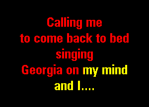 Calling me
to come back to bed

singing
Georgia on my mind
and I....