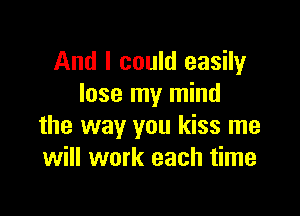 And I could easily
lose my mind

the way you kiss me
will work each time