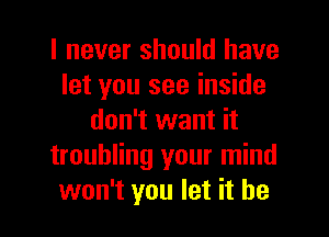 I never should have
let you see inside
don't want it
troubling your mind
won't you let it he