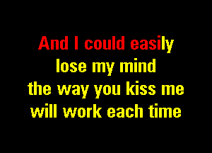 And I could easily
lose my mind

the way you kiss me
will work each time