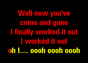 Well now you've
come and gone

I finally worked it out
I worked it out
oh l.... oooh oooh oooh