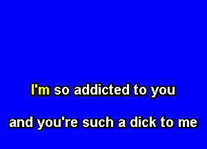 I'm so addicted to you

and you're such a dick to me