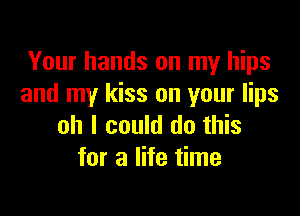 Your hands on my hips
and my kiss on your lips

oh I could do this
for a life time