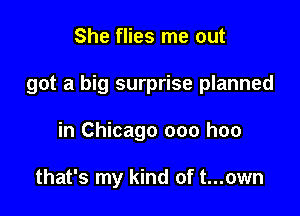 She flies me out

got a big surprise planned

in Chicago 000 hoo

that's my kind of t...own