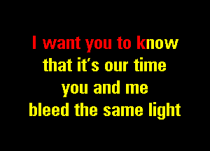 I want you to know
that it's our time

you and me
bleed the same light