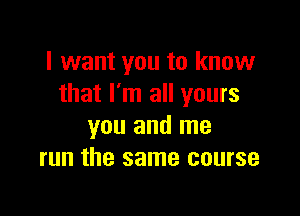 I want you to know
that I'm all yours

you and me
run the same course