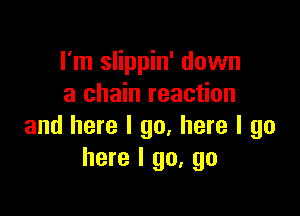 I'm slippin' down
a chain reaction

and here I go, here I go
here I go, go