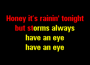 Honey it's rainin' tonight
but storms always

have an eye
have an eye