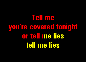 Tell me
you're covered tonight

or tell me lies
tell me lies