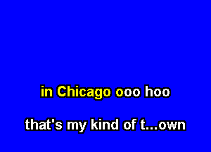 in Chicago 000 hoo

that's my kind of t...own