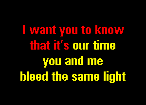 I want you to know
that it's our time

you and me
bleed the same light