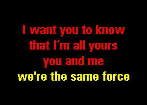 I want you to know
that I'm all yours

you and me
we're the same force