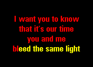 I want you to know
that it's our time

you and me
bleed the same light