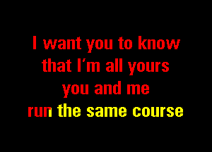 I want you to know
that I'm all yours

you and me
run the same course