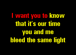 I want you to know
that it's our time

you and me
bleed the same light