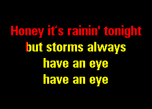 Honey it's rainin' tonight
but storms always

have an eye
have an eye