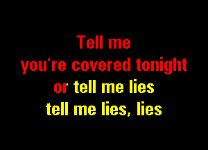 Tell me
you're covered tonight

or tell me lies
tell me lies, lies