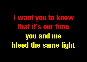 I want you to know
that it's our time

you and me
bleed the same light