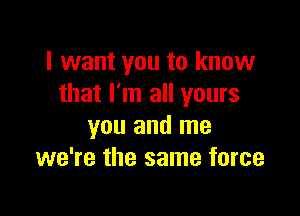 I want you to know
that I'm all yours

you and me
we're the same force
