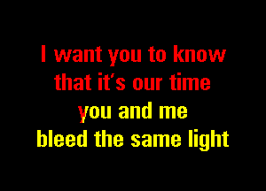 I want you to know
that it's our time

you and me
bleed the same light