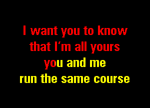 I want you to know
that I'm all yours

you and me
run the same course