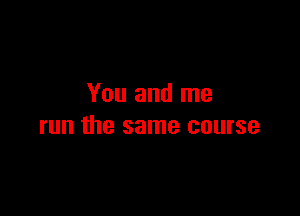 You and me

run the same course
