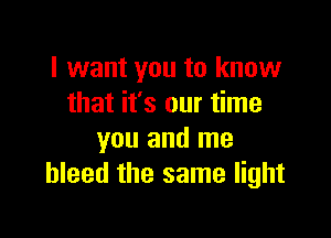 I want you to know
that it's our time

you and me
bleed the same light