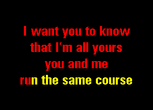 I want you to know
that I'm all yours

you and me
run the same course