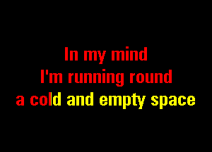 In my mind

I'm running round
a cold and empty space