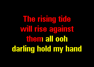 The rising tide
will rise against

them all ooh
darling hold my hand