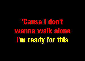 'Cause I don't

wanna walk alone
I'm ready for this