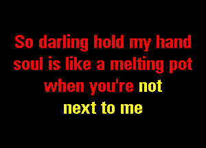 So darling hold my hand
soul is like a melting pot

when you're not
next to me