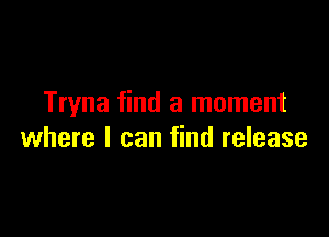 Tryna find a moment

where I can find release