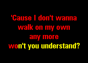 'Cause I don't wanna
walk on my own

any more
won't you understand?