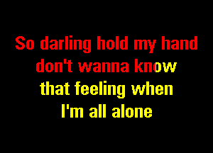 So darling hold my hand
don't wanna know

that feeling when
I'm all alone