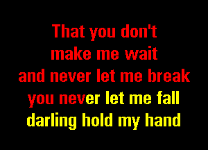 That you don't
make me wait
and never let me break
you never let me fall
darling hold my hand