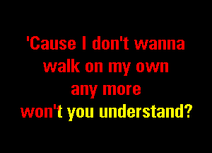 'Cause I don't wanna
walk on my own

any more
won't you understand?