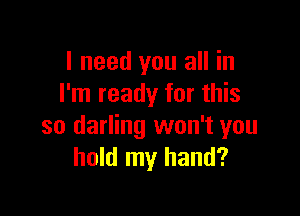 I need you all in
I'm ready for this

so darling won't you
hold my hand?